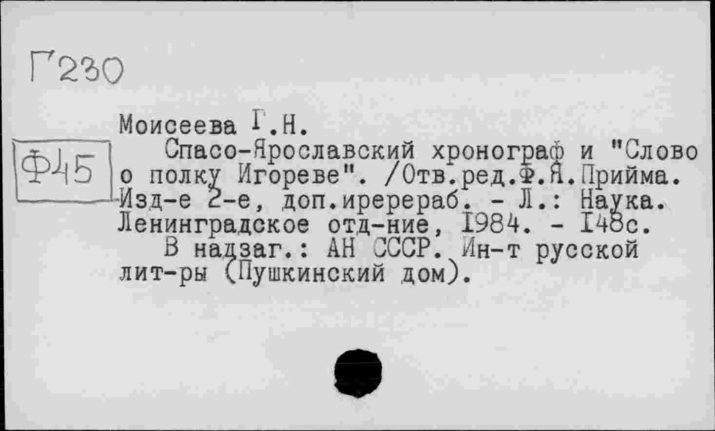 ﻿Г230
Моисеева і.H.

Спасо-Ярославский хронограф и "Слово о полку Игореве". /Отв.ред.Ф.п.Прийма. -Изд-е 2-е, доп.иререраб. - Л.: Наука. Ленинградское отд-ние, 1984. - 14ос.
В надзаг.: АН СССР. Ин-т русской лит-ры (Пушкинский дом).